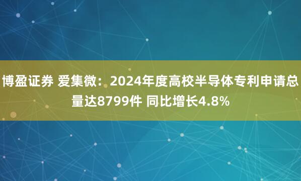 博盈证券 爱集微：2024年度高校半导体专利申请总量达8799件 同比增长4.8%