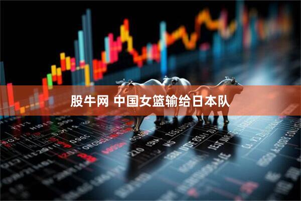 股牛网 中国女篮输给日本队