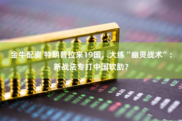 金牛配资 特朗普拉来19国，大练“幽灵战术”：新战法专打中国软肋？