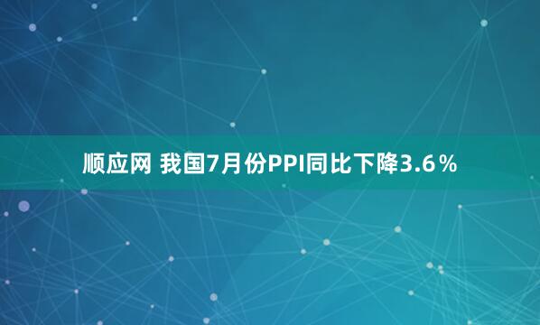 顺应网 我国7月份PPI同比下降3.6％