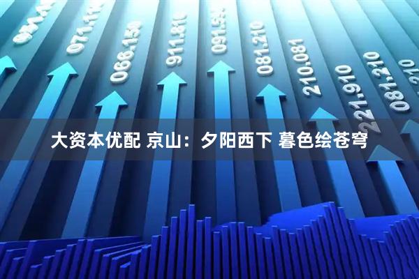大资本优配 京山：夕阳西下 暮色绘苍穹