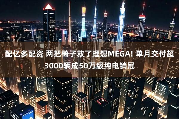 配亿多配资 两把椅子救了理想MEGA! 单月交付超3000辆成50万级纯电销冠