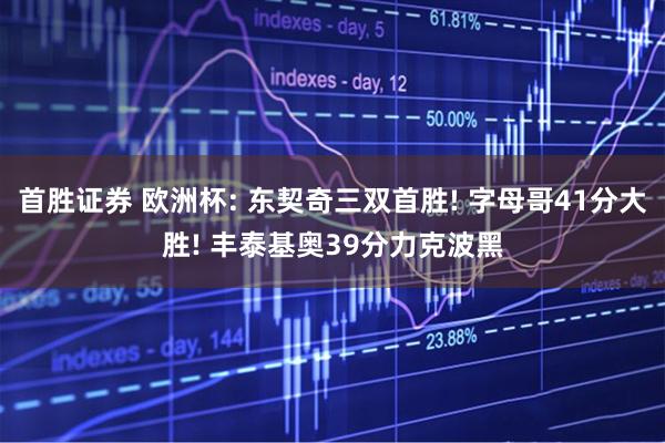 首胜证券 欧洲杯: 东契奇三双首胜! 字母哥41分大胜! 丰泰基奥39分力克波黑