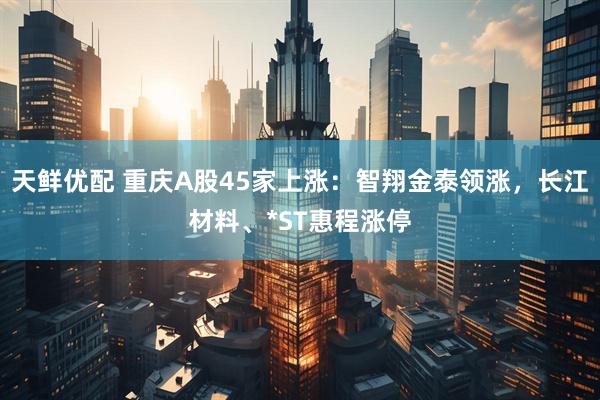 天鲜优配 重庆A股45家上涨：智翔金泰领涨，长江材料、*ST惠程涨停