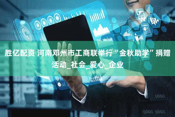 胜亿配资 河南邓州市工商联举行“金秋助学”捐赠活动_社会_爱心_企业