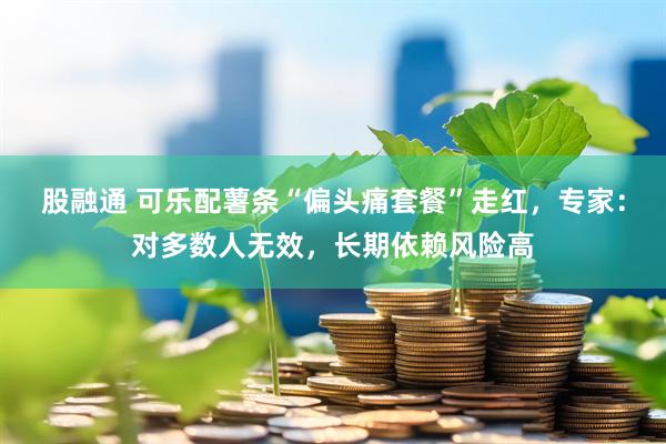 股融通 可乐配薯条“偏头痛套餐”走红，专家：对多数人无效，长期依赖风险高