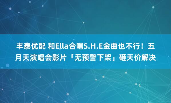 丰泰优配 和Ella合唱S.H.E金曲也不行！五月天演唱会影片「无预警下架」砸天价解决