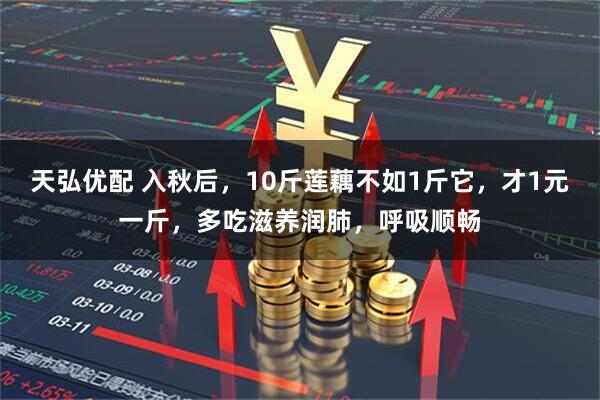 天弘优配 入秋后，10斤莲藕不如1斤它，才1元一斤，多吃滋养润肺，呼吸顺畅