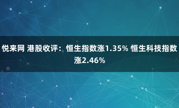 悦来网 港股收评：恒生指数涨1.35% 恒生科技指数涨2.46%