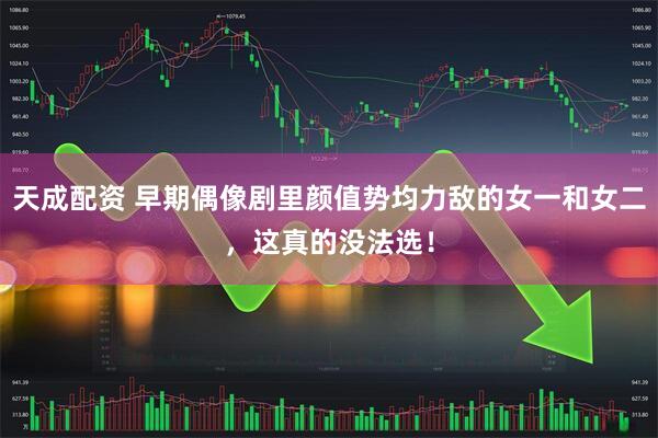 天成配资 早期偶像剧里颜值势均力敌的女一和女二，这真的没法选！