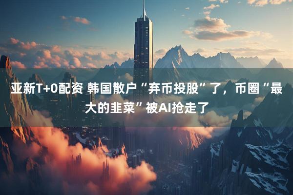 亚新T+0配资 韩国散户“弃币投股”了，币圈“最大的韭菜”被AI抢走了