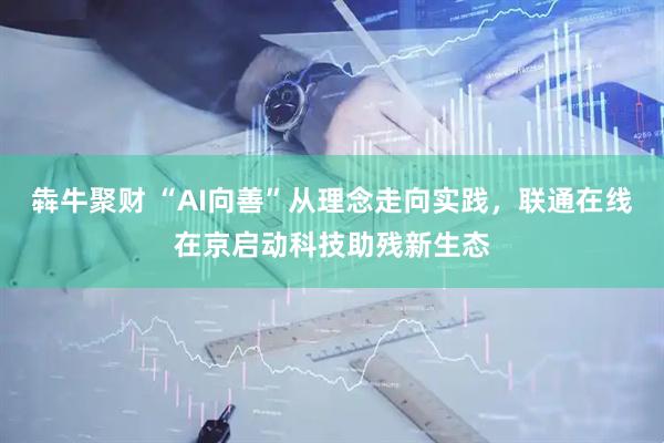 犇牛聚财 “AI向善”从理念走向实践，联通在线在京启动科技助残新生态