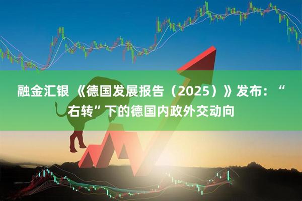 融金汇银 《德国发展报告（2025）》发布：“右转”下的德国内政外交动向